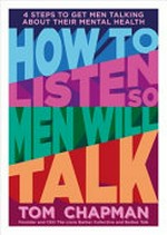 How to listen so men will talk : four steps to get men talking about their mental health / Tom Chapman ; foreword by Dr Peter Aitken.