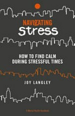 Navigating stress : a mental health handbook : how to find calm during stressful times / Joy Langley.