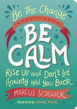 Be calm : rise up and don't let anxiety hold you back / Marcus Sedgwick ; illustrated by Thomas Taylor.