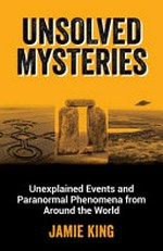 Unsolved mysteries : unexplained events and paranormal phenomena from around the world / Jamie King ; [text by Mandy Woods].