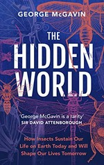 The hidden world : how insects sustain life on earth today and will shape our lives tomorrow / George McGavin.
