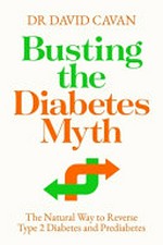 Busting the diabetes myth : the natural way to reverse type 2 diabetes and prediabetes / Dr David Cavan ; foreword by Dr David Unwin.