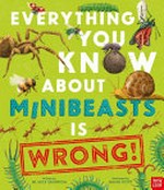 Everything you know about minibeasts is wrong! / Dr. Nick Crumpton and Gavin Scott.