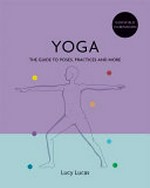 Yoga : the guide to poses, practices and more / Lucy Lucas.