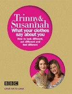 Trinny and Susannah : what your clothes say about you : how to look different, act different and feel different / Trinny Woodall and Susannah Constantine ; photography Robin Matthews.