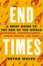 End times : a brief guide to the end of the world : asteroids, supervolcanoes, rogue robots, and more / Bryan Walsh.