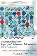 Understanding how Asperger children and adolescents think and learn : creating manageable environments for AS students / Paula Jacobsen.