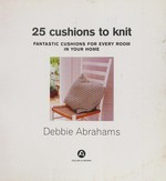 25 cushions to knit : fantastic cushions for every room in your home / Debbie Abrahams.