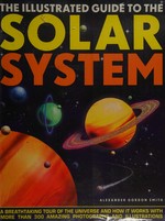 The illustrated guide to the solar system / Alexander Gordon Smith.