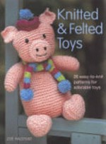 Knitted and felted toys : 26 easy-to-knit patterns for adorable toys / Zoë Halstead.