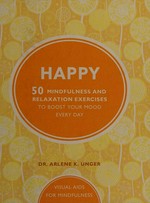 Happy : 50 mindfulness and relaxation exercises to boost your mood every day / Dr. Arlene Unger and Lona Eversden.