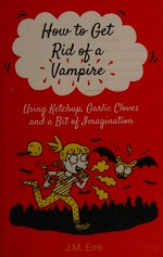How to get rid of a vampire : using ketchup, garlic cloves and a bit of imagination / J.M. Erre ; translated by Sander Berg ; illustrated by Clemence Lallemand.