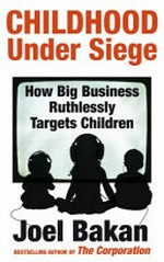 Childhood under siege : how big business ruthlessly targets children / Joel Bakan.