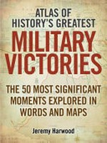 Atlas of history's greatest military victories : the 50 most significant moments explored in words and maps / Jeremy Harwood.