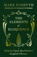 The elements of eloquence : how to turn the perfect English phrase / Mark Forsyth.