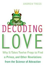 Decoding love : why it takes twelve frogs to find a prince, and other revelations from the science of attraction / Andrew Trees.