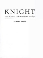 Knight : the warrior and world of chivalry / Robert Jones.