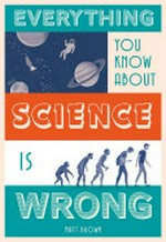 Everything you know about science is wrong / Matt Brown.