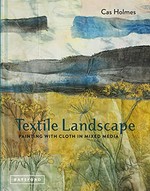 Textile landscape : painting with cloth in mixed media / Cas Holmes.