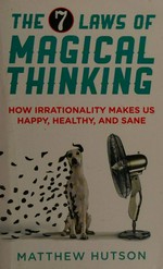 The 7 laws of magical thinking : how irrationality makes us happy, healthy, and sane / Matthew Hutson.