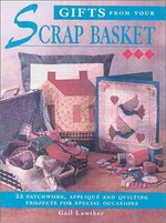 Gifts from your scrap basket : 25 patchwork, appliqué and quilting projects for special occasions / Gail Lawther.