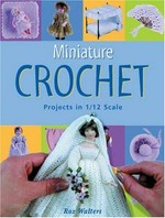 Miniature crochet : projects in 1/12 scale / Roz Walters.