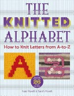 The knitted alphabet : how to knit letters from A to Z / Kate Haxell & Sarah Hazell.