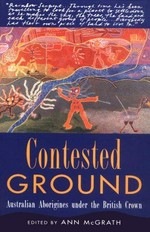 Contested ground : Australian Aborigines under the British crown / edited by Ann McGrath.