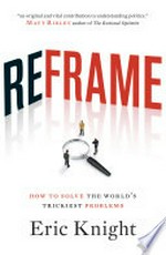 Reframe : how to solve the world's trickiest problems / Eric Knight.