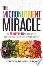 The micronutrient miracle : the 28-day plan to lose weight, increase your energy, and reverse disease / Jayson Calton, PhD, and Mira Calton, CN.