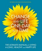 Change your life one day at a time : the ultimate manual for living a long, healthy and happy life / Dr Patricia MacNair, Dr Ilona Boniwell.