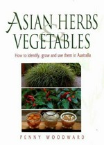 Asian herbs and vegetables : how to identify, grow and use them in Australia / Penny Woodward.