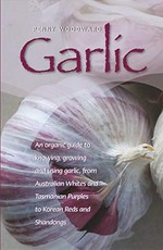 Garlic : an organic guide to knowing, growing and using garlic, from Australian Whites and Tasmanian Purples to Korean Reds and Shandongs / Penny Woodward ; illustrations by Fran Gilbert.