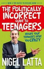The politically incorrect guide to teenagers : before your teenagers drive you crazy / Nigel Latta.