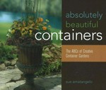 Absolutely beautiful containers : the ABCs of creative container gardens / Sue Amatangelo.