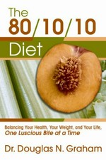 The 80/10/10 diet : balancing your health, your weight, and your life one luscious bite at a time / Douglas Graham.