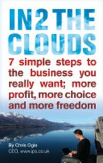 In 2 the clouds : 7 simple steps to the business you really want; more profit, more choice and more freedom / by Chris Ogle.