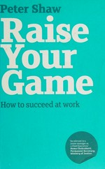 Raise your game : how to succeed at work / Peter Shaw.