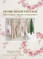 Home-made vintage : over 40 quick and easy sewing projects / Christina Strutt of Cabbages & Roses.
