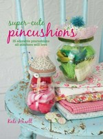 Super-cute pincushions : 35 adorable pincushions all stitchers will love / Kate Haxell.