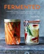 Fermented : a beginner's guide to making your own sourdough, yogurt, sauerkraut, kefir, kimchi and more / Charlotte Pike, photography by Tara Fisher.