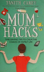 Mum hacks : time-saving tips to calm the chaos of family life / Tanith Carey.
