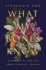 What my bones know : a memoir of healing from complex trauma / Stephanie Foo.