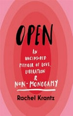 Open : an uncensored memoir of love, liberation & non-monogamy / Rachel Krantz.