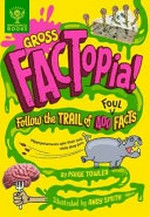 Gross factopia! : follow the trail of 400 foul facts / by Paige Towler ; illustrated by Andy Smith.