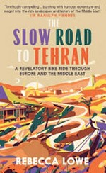 The slow road to Tehran : a revelatory bike ride through Europe and the Middle East / Rebecca Lowe.