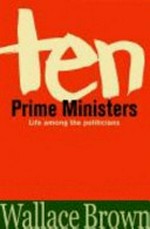 Ten prime ministers : life among the politicians / Wallace Brown.