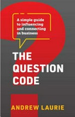 The question code : a simple guide to influencing and connecting in business / Andrew Laurie.