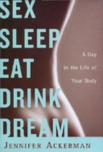 Sex sleep eat drink dream : a day in the life of your body / Jennifer Ackerman.