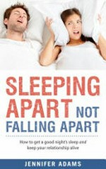 Sleeping apart not falling apart : how to get a good night's sleep and keep your relationship alive / Jennifer Adams.